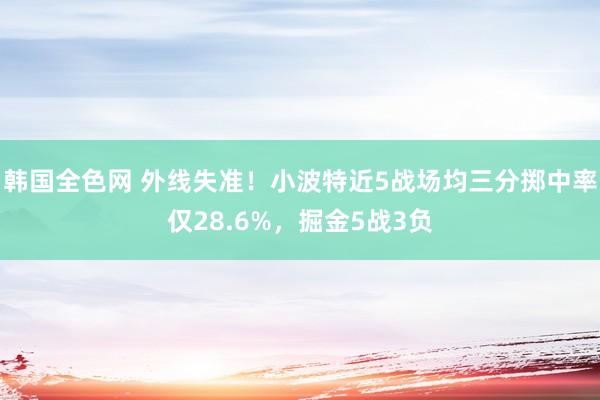韩国全色网 外线失准！小波特近5战场均三分掷中率仅28.6%，掘金5战3负
