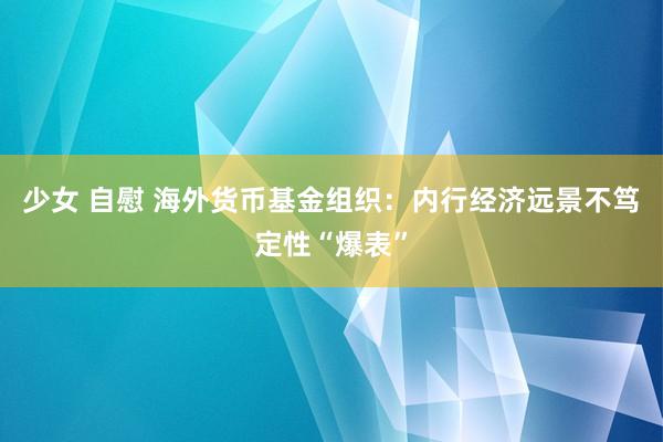 少女 自慰 海外货币基金组织：内行经济远景不笃定性“爆表”