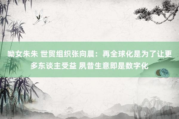 呦女朱朱 世贸组织张向晨：再全球化是为了让更多东谈主受益 夙昔生意即是数字化