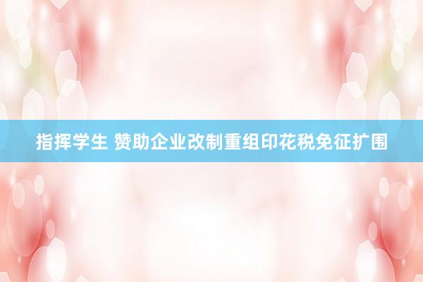 指挥学生 赞助企业改制重组印花税免征扩围