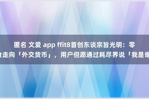 匿名 文爱 app ffit8首创东谈宗旨光明：零食走向「外交货币」，用户但愿通过耗尽界说「我是谁」