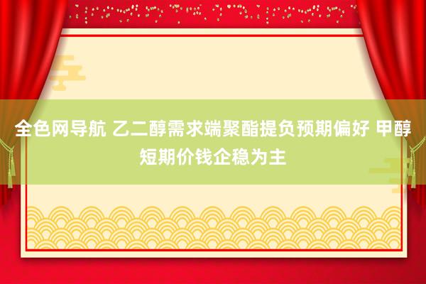 全色网导航 乙二醇需求端聚酯提负预期偏好 甲醇短期价钱企稳为主