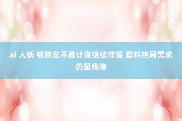 ai 人妖 橡胶宏不雅计谋络续撑握 塑料终局需求仍显残障