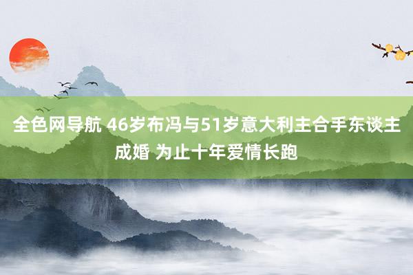 全色网导航 46岁布冯与51岁意大利主合手东谈主成婚 为止十年爱情长跑