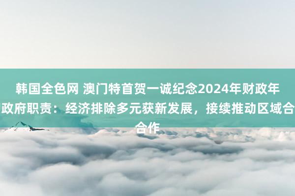 韩国全色网 澳门特首贺一诚纪念2024年财政年度政府职责：经济排除多元获新发展，接续推动区域合作