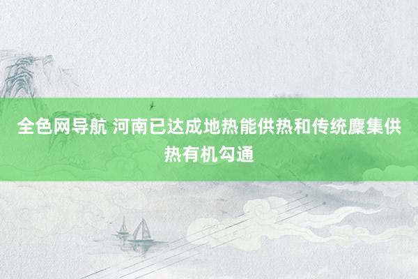 全色网导航 河南已达成地热能供热和传统麇集供热有机勾通
