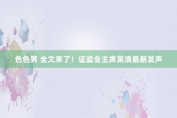 色色男 全文来了！证监会主席吴清最新发声