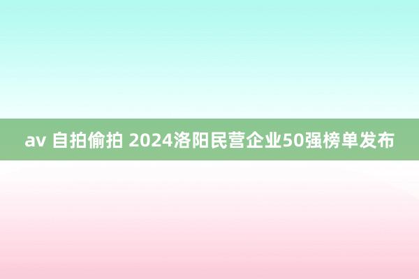 av 自拍偷拍 2024洛阳民营企业50强榜单发布