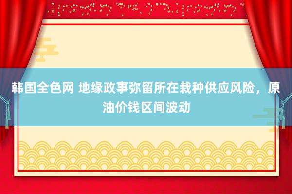 韩国全色网 地缘政事弥留所在栽种供应风险，原油价钱区间波动