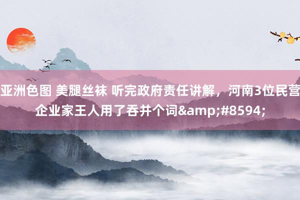 亚洲色图 美腿丝袜 听完政府责任讲解，河南3位民营企业家王人用了吞并个词&#8594;