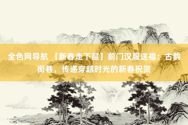 全色网导航 【新春走下层】前门汉服送福：古韵街巷，传递穿越时光的新春祝贺