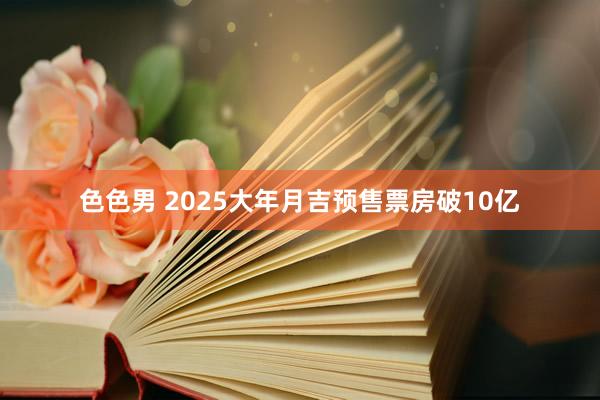 色色男 2025大年月吉预售票房破10亿