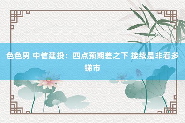 色色男 中信建投：四点预期差之下 接续是非看多锑市