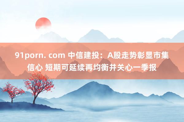 91porn. com 中信建投：A股走势彰显市集信心 短期可延续再均衡并关心一季报