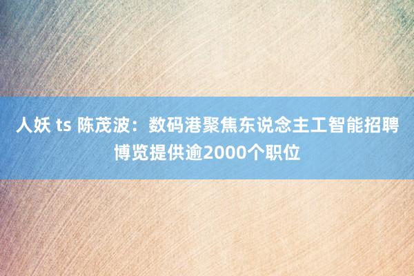 人妖 ts 陈茂波：数码港聚焦东说念主工智能招聘博览提供逾2000个职位
