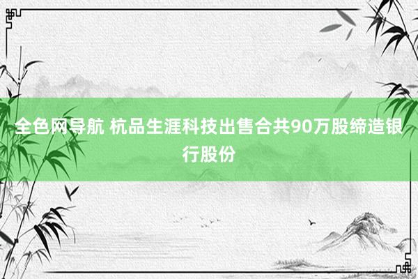 全色网导航 杭品生涯科技出售合共90万股缔造银行股份