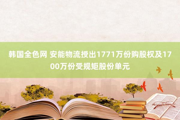 韩国全色网 安能物流授出1771万份购股权及1700万份受规矩股份单元