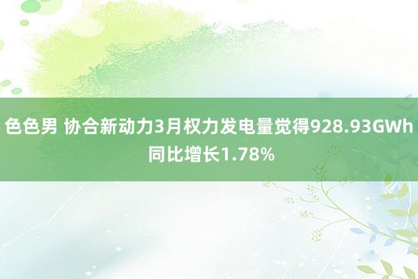 色色男 协合新动力3月权力发电量觉得928.93GWh 同比增长1.78%